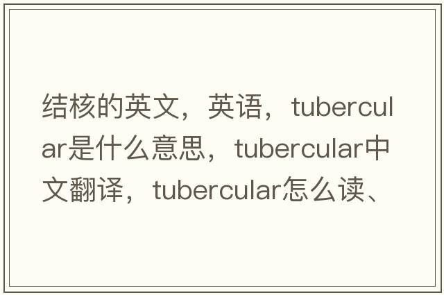 結核的英文，英語(yǔ)，tubercular是什么意思，tubercular中文翻譯，tubercular怎么讀、發(fā)音、用法及例句