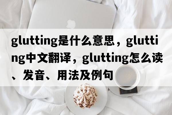 glutting是什么意思，glutting中文翻譯，glutting怎么讀、發(fā)音、用法及例句
