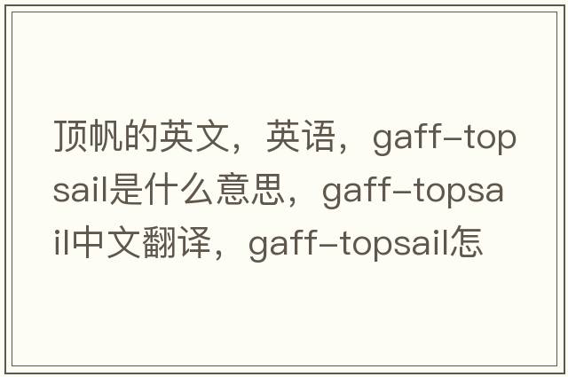 頂帆的英文，英語(yǔ)，gaff-topsail是什么意思，gaff-topsail中文翻譯，gaff-topsail怎么讀、發(fā)音、用法及例句