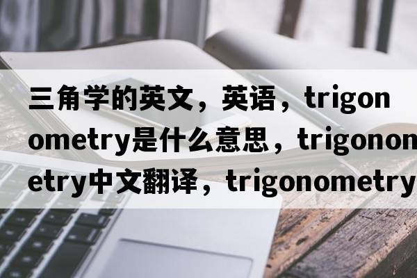 三角學(xué)的英文，英語(yǔ)，trigonometry是什么意思，trigonometry中文翻譯，trigonometry怎么讀、發(fā)音、用法及例句