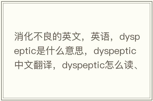 消化不良的英文，英語(yǔ)，dyspeptic是什么意思，dyspeptic中文翻譯，dyspeptic怎么讀、發(fā)音、用法及例句