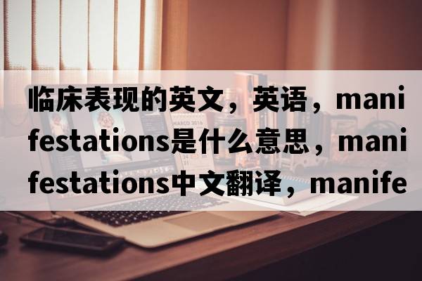 臨床表現的英文，英語(yǔ)，manifestations是什么意思，manifestations中文翻譯，manifestations怎么讀、發(fā)音、用法及例句
