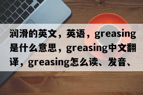 潤滑的英文，英語(yǔ)，greasing是什么意思，greasing中文翻譯，greasing怎么讀、發(fā)音、用法及例句