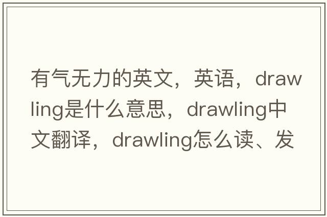 有氣無(wú)力的英文，英語(yǔ)，drawling是什么意思，drawling中文翻譯，drawling怎么讀、發(fā)音、用法及例句