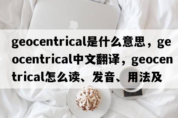 geocentrical是什么意思，geocentrical中文翻譯，geocentrical怎么讀、發(fā)音、用法及例句