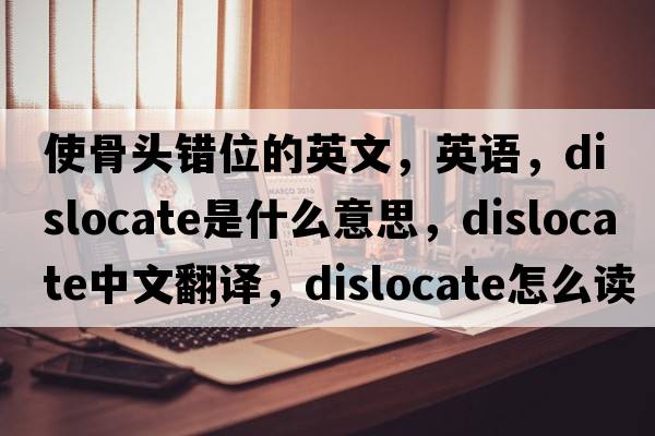 使骨頭錯位的英文，英語(yǔ)，dislocate是什么意思，dislocate中文翻譯，dislocate怎么讀、發(fā)音、用法及例句