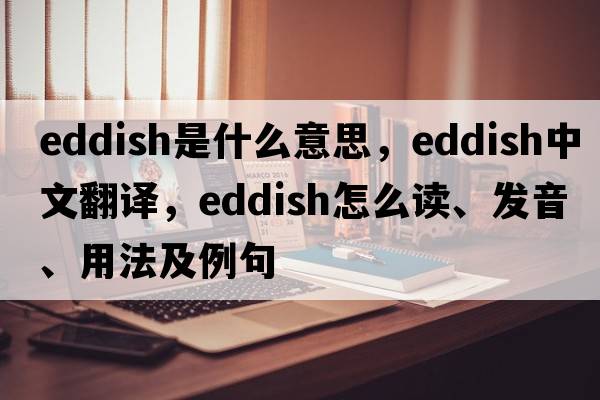 eddish是什么意思，eddish中文翻譯，eddish怎么讀、發(fā)音、用法及例句