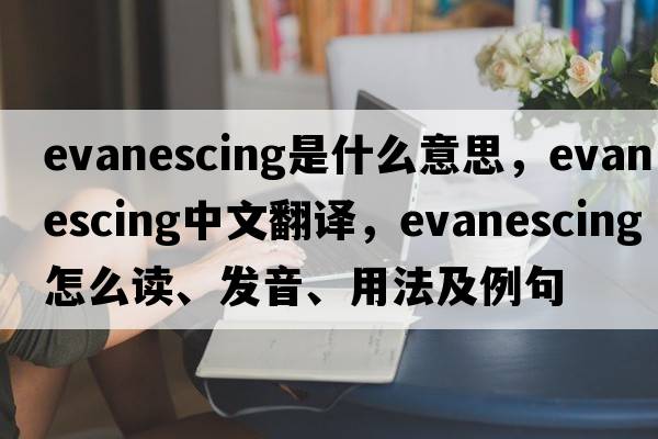 evanescing是什么意思，evanescing中文翻譯，evanescing怎么讀、發(fā)音、用法及例句