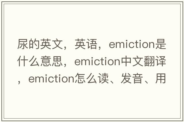 尿的英文，英語(yǔ)，emiction是什么意思，emiction中文翻譯，emiction怎么讀、發(fā)音、用法及例句