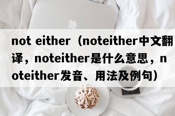 not either（noteither中文翻譯，noteither是什么意思，noteither發(fā)音、用法及例句）
