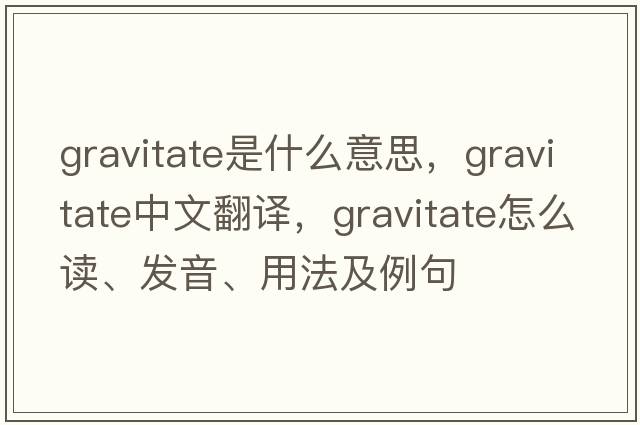 gravitate是什么意思，gravitate中文翻譯，gravitate怎么讀、發(fā)音、用法及例句