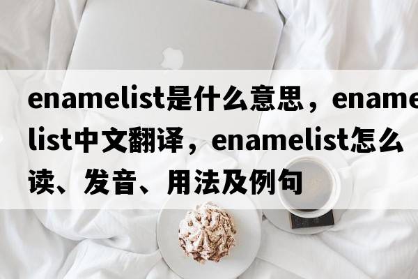 enamelist是什么意思，enamelist中文翻譯，enamelist怎么讀、發(fā)音、用法及例句