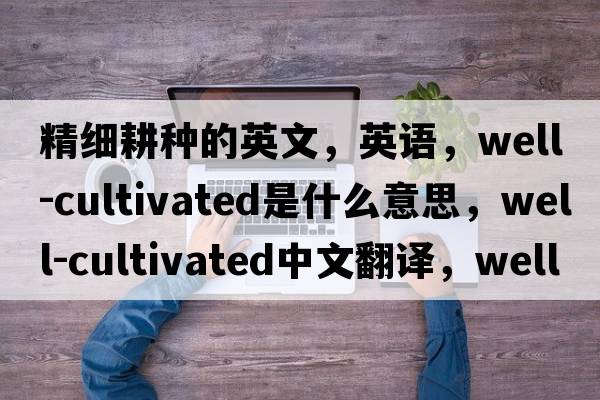 精細耕種的英文，英語(yǔ)，well-cultivated是什么意思，well-cultivated中文翻譯，well-cultivated怎么讀、發(fā)音、用法及例句