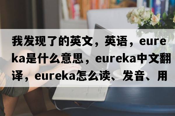 我發(fā)現了的英文，英語(yǔ)，eureka是什么意思，eureka中文翻譯，eureka怎么讀、發(fā)音、用法及例句
