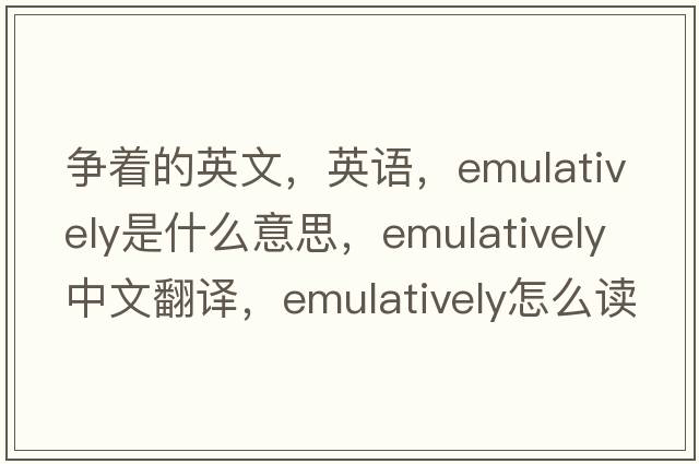 爭著(zhù)的英文，英語(yǔ)，emulatively是什么意思，emulatively中文翻譯，emulatively怎么讀、發(fā)音、用法及例句