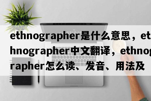 ethnographer是什么意思，ethnographer中文翻譯，ethnographer怎么讀、發(fā)音、用法及例句