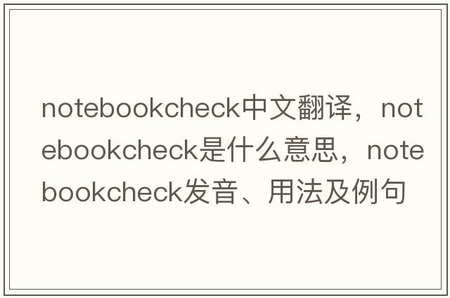 notebookcheck中文翻譯，notebookcheck是什么意思，notebookcheck發(fā)音、用法及例句