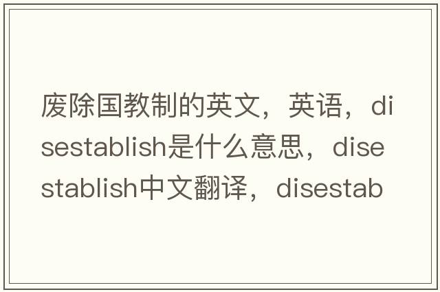 廢除國教制的英文，英語(yǔ)，disestablish是什么意思，disestablish中文翻譯，disestablish怎么讀、發(fā)音、用法及例句