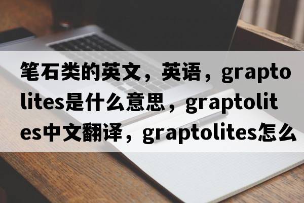 筆石類(lèi)的英文，英語(yǔ)，graptolites是什么意思，graptolites中文翻譯，graptolites怎么讀、發(fā)音、用法及例句