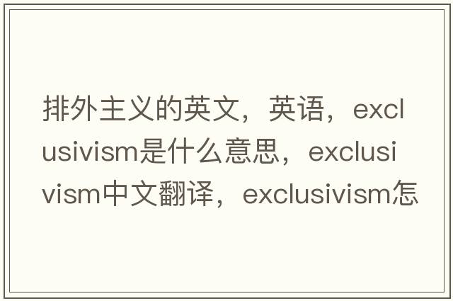 排外主義的英文，英語(yǔ)，exclusivism是什么意思，exclusivism中文翻譯，exclusivism怎么讀、發(fā)音、用法及例句