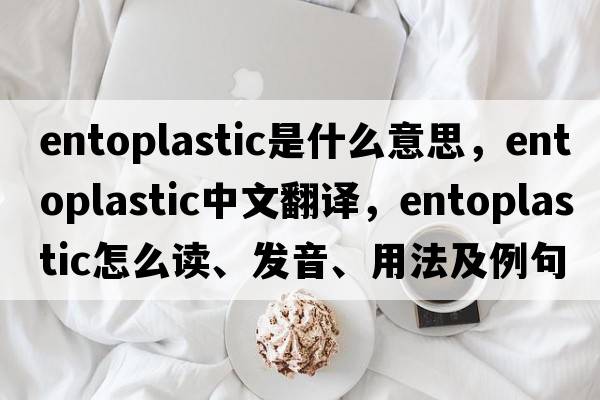 entoplastic是什么意思，entoplastic中文翻譯，entoplastic怎么讀、發(fā)音、用法及例句