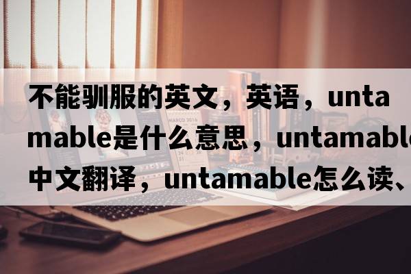 不能馴服的英文，英語(yǔ)，untamable是什么意思，untamable中文翻譯，untamable怎么讀、發(fā)音、用法及例句