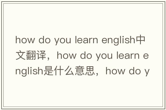 how do you learn english中文翻譯，how do you learn english是什么意思，how do you learn english發(fā)音、用法及例句