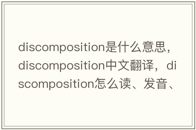 discomposition是什么意思，discomposition中文翻譯，discomposition怎么讀、發(fā)音、用法及例句