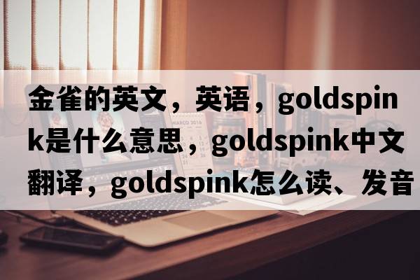 金雀的英文，英語(yǔ)，goldspink是什么意思，goldspink中文翻譯，goldspink怎么讀、發(fā)音、用法及例句