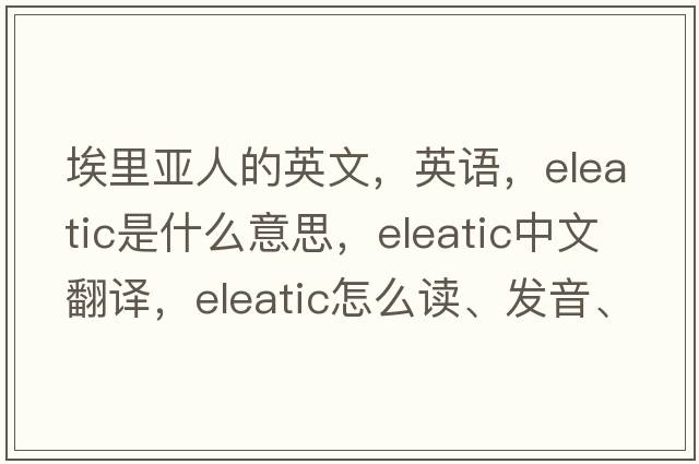 埃里亞人的英文，英語(yǔ)，Eleatic是什么意思，Eleatic中文翻譯，Eleatic怎么讀、發(fā)音、用法及例句