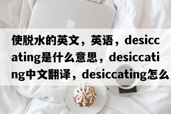 使脫水的英文，英語(yǔ)，desiccating是什么意思，desiccating中文翻譯，desiccating怎么讀、發(fā)音、用法及例句