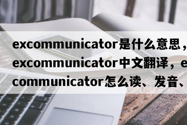 excommunicator是什么意思，excommunicator中文翻譯，excommunicator怎么讀、發(fā)音、用法及例句