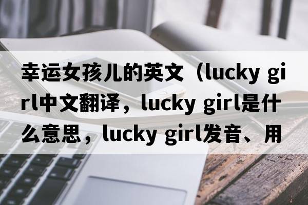 幸運女孩兒的英文（lucky girl中文翻譯，lucky girl是什么意思，lucky girl發(fā)音、用法及例句）