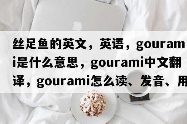 絲足魚(yú)的英文，英語(yǔ)，gourami是什么意思，gourami中文翻譯，gourami怎么讀、發(fā)音、用法及例句