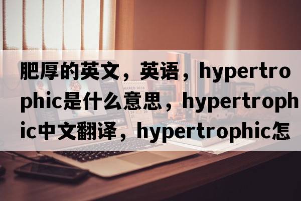 肥厚的英文，英語(yǔ)，hypertrophic是什么意思，hypertrophic中文翻譯，hypertrophic怎么讀、發(fā)音、用法及例句
