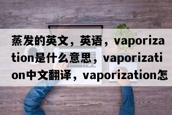 蒸發(fā)的英文，英語(yǔ)，vaporization是什么意思，vaporization中文翻譯，vaporization怎么讀、發(fā)音、用法及例句