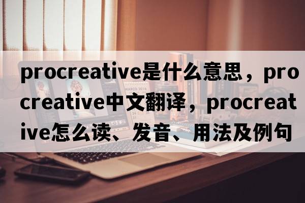 procreative是什么意思，procreative中文翻譯，procreative怎么讀、發(fā)音、用法及例句