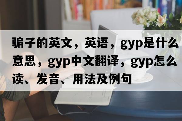 騙子的英文，英語(yǔ)，gyp是什么意思，gyp中文翻譯，gyp怎么讀、發(fā)音、用法及例句