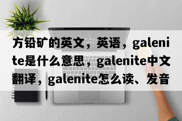 方鉛礦的英文，英語(yǔ)，galenite是什么意思，galenite中文翻譯，galenite怎么讀、發(fā)音、用法及例句