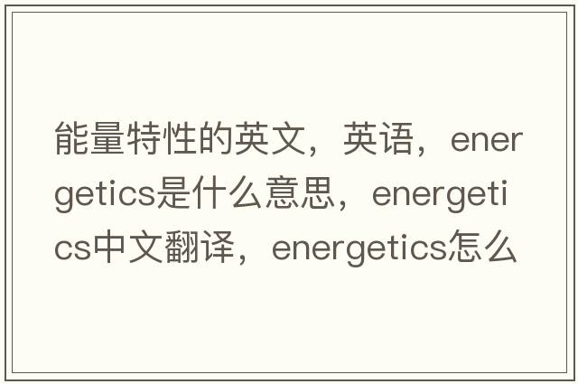 能量特性的英文，英語(yǔ)，energetics是什么意思，energetics中文翻譯，energetics怎么讀、發(fā)音、用法及例句