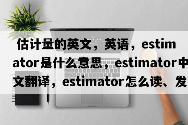  估計量的英文，英語(yǔ)，estimator是什么意思，estimator中文翻譯，estimator怎么讀、發(fā)音、用法及例句