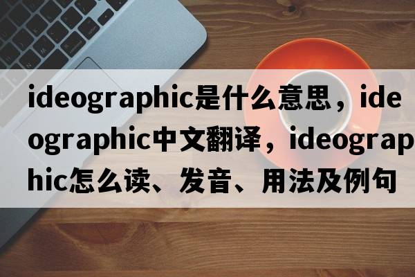 ideographic是什么意思，ideographic中文翻譯，ideographic怎么讀、發(fā)音、用法及例句