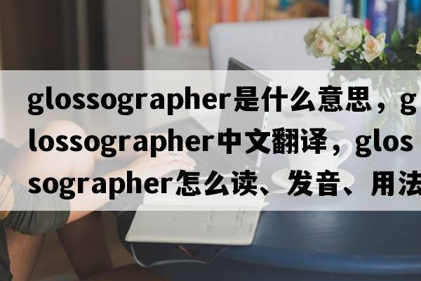 glossographer是什么意思，glossographer中文翻譯，glossographer怎么讀、發(fā)音、用法及例句