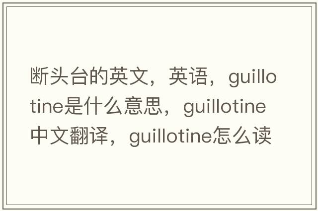 斷頭臺的英文，英語(yǔ)，guillotine是什么意思，guillotine中文翻譯，guillotine怎么讀、發(fā)音、用法及例句