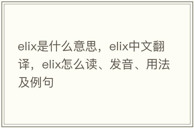 elix是什么意思，elix中文翻譯，elix怎么讀、發(fā)音、用法及例句