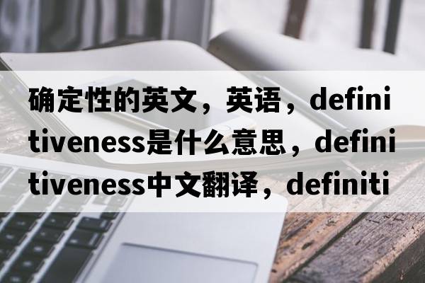 確定性的英文，英語(yǔ)，definitiveness是什么意思，definitiveness中文翻譯，definitiveness怎么讀、發(fā)音、用法及例句