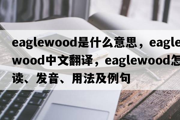 eaglewood是什么意思，eaglewood中文翻譯，eaglewood怎么讀、發(fā)音、用法及例句