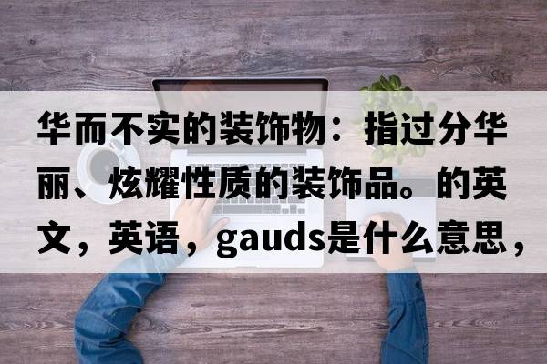 華而不實(shí)的裝飾物：指過(guò)分華麗、炫耀性質(zhì)的裝飾品。的英文，英語(yǔ)，gauds是什么意思，gauds中文翻譯，gauds怎么讀、發(fā)音、用法及例句