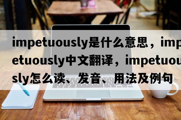 impetuously是什么意思，impetuously中文翻譯，impetuously怎么讀、發(fā)音、用法及例句
