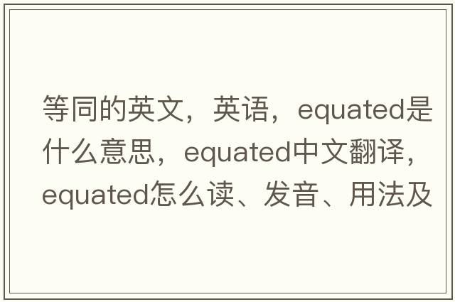 等同的英文，英語(yǔ)，equated是什么意思，equated中文翻譯，equated怎么讀、發(fā)音、用法及例句